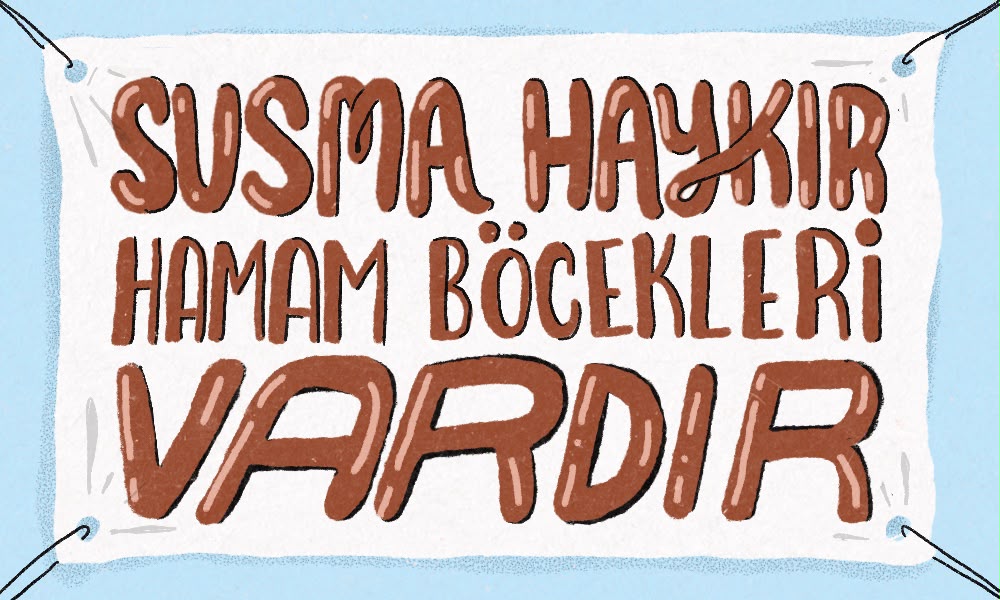 Görselde açık mavi bir arka plan üzerinde, köşelerinden siyah iplerle gerilmiş beyaz bir pankart bulunuyor. Pankartta kahverengi, el çizimi ve düzensiz tipografiyle şu ifade yazıyor: “SUSMA HAYKIR HAMAM BÖCEKLERİ VARDIR” “Susma haykır” ifadesi üstte büyük harflerle, “hamam böcekleri” ortada daha dar harflerle, “vardır” ise en altta oldukça büyük ve eğik biçimde yer alıyor. Tasarım mizahi ve protesto afişi estetiğini çağrıştırıyor; ciddi bir slogan kalıbı, beklenmedik biçimde hamam böceklerine uyarlanmış.
